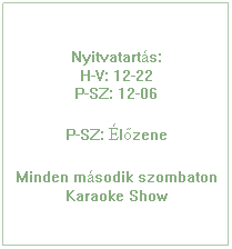 Szvegdoboz: Nyitvatarts:
H-V: 12-22
P-SZ: 12-06
P-SZ: lzene
Minden msodik szombaton Karaoke Show
