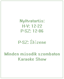 Szvegdoboz: Nyitvatarts:
H-V: 12-22
P-SZ: 12-06
P-SZ: lzene
Minden msodik szombaton Karaoke Show
